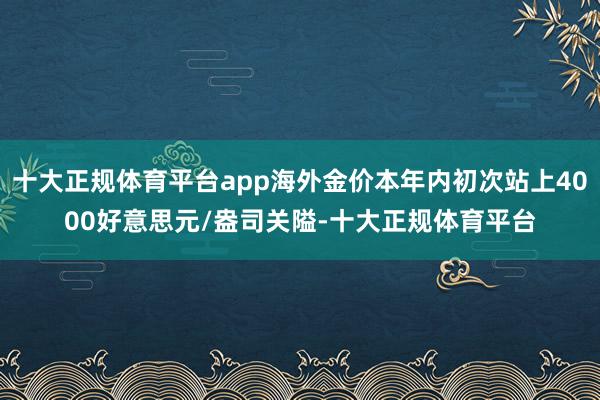 十大正规体育平台app海外金价本年内初次站上4000好意思元/盎司关隘-十大正规体育平台