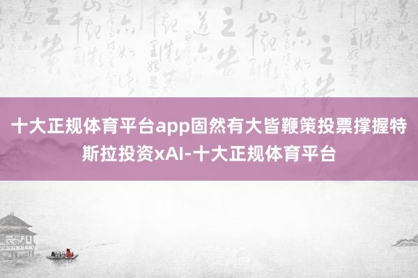 十大正规体育平台app固然有大皆鞭策投票撑握特斯拉投资xAI-十大正规体育平台