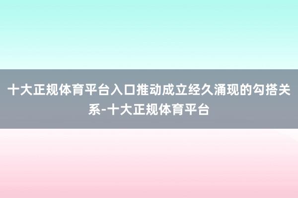 十大正规体育平台入口推动成立经久涌现的勾搭关系-十大正规体育平台