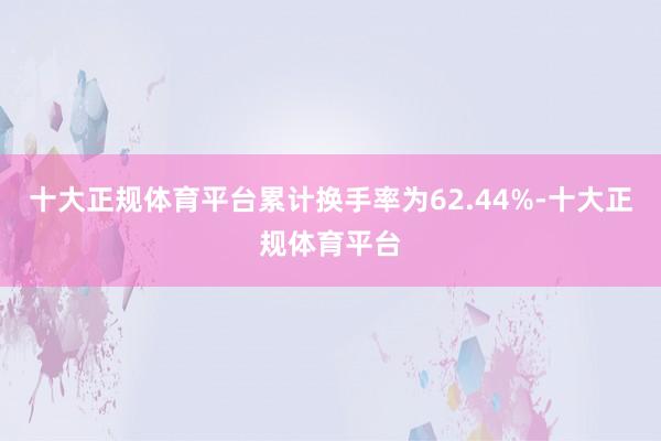 十大正规体育平台累计换手率为62.44%-十大正规体育平台
