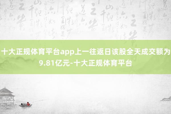 十大正规体育平台app上一往返日该股全天成交额为9.81亿元-十大正规体育平台