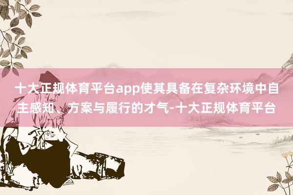 十大正规体育平台app使其具备在复杂环境中自主感知、方案与履行的才气-十大正规体育平台