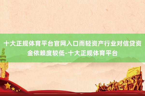 十大正规体育平台官网入口而轻资产行业对信贷资金依赖度较低-十大正规体育平台
