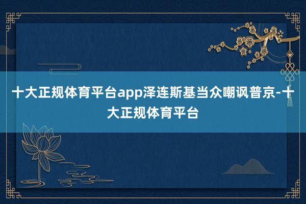 十大正规体育平台app泽连斯基当众嘲讽普京-十大正规体育平台