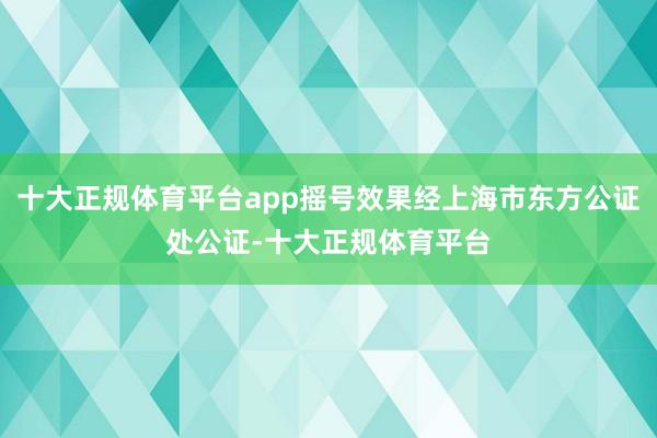 十大正规体育平台app摇号效果经上海市东方公证处公证-十大正规体育平台
