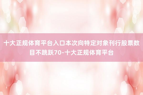 十大正规体育平台入口本次向特定对象刊行股票数目不跳跃70-十大正规体育平台