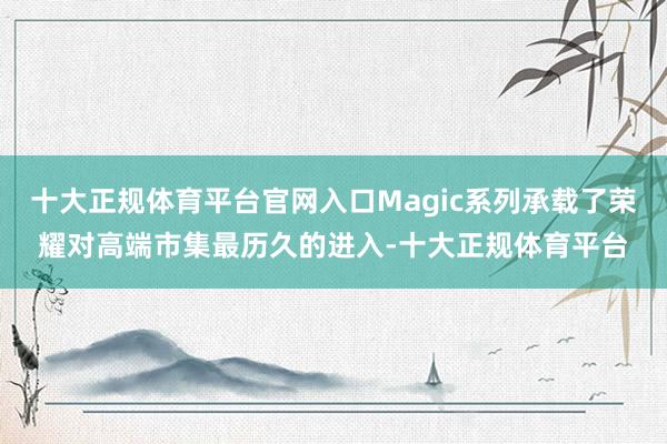 十大正规体育平台官网入口Magic系列承载了荣耀对高端市集最历久的进入-十大正规体育平台