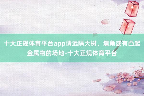 十大正规体育平台app请远隔大树、墙角或有凸起金属物的场地-十大正规体育平台