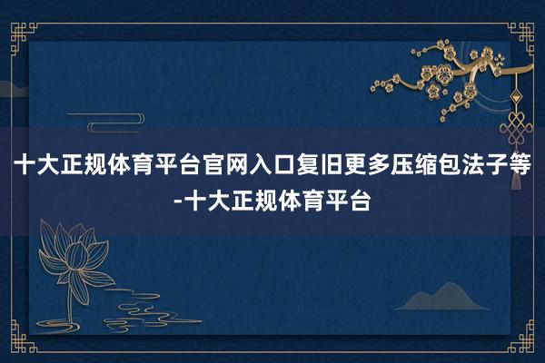 十大正规体育平台官网入口复旧更多压缩包法子等-十大正规体育平台
