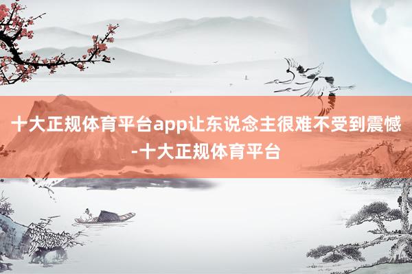 十大正规体育平台app让东说念主很难不受到震憾-十大正规体育平台