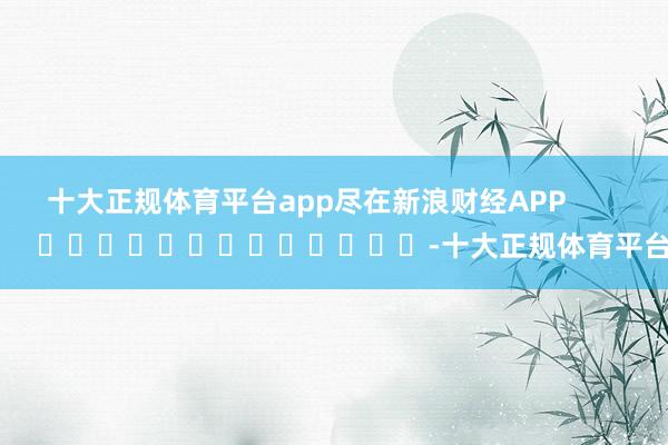 十大正规体育平台app尽在新浪财经APP            													-十大正规体育平台