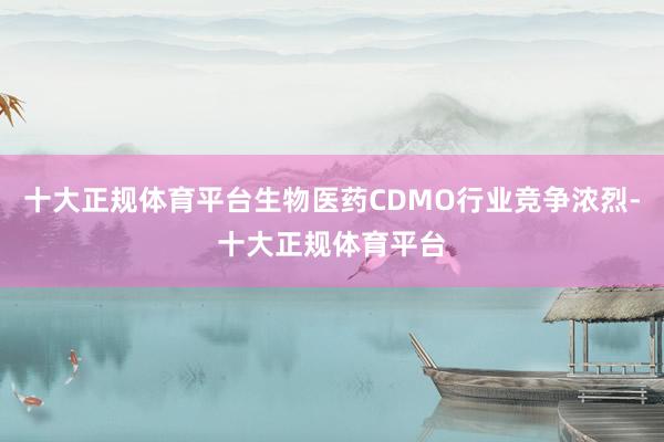十大正规体育平台生物医药CDMO行业竞争浓烈-十大正规体育平台