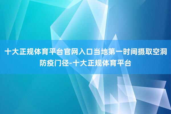 十大正规体育平台官网入口当地第一时间摄取空洞防疫门径-十大正规体育平台
