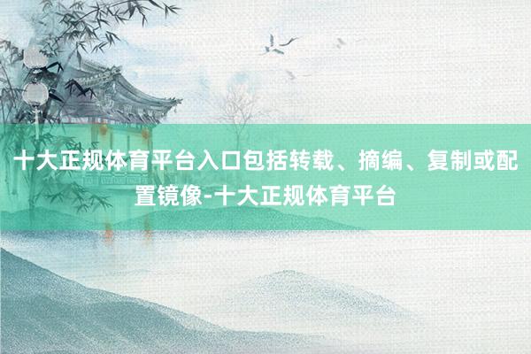 十大正规体育平台入口包括转载、摘编、复制或配置镜像-十大正规体育平台
