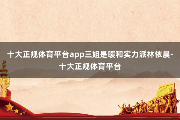 十大正规体育平台app三姐是暖和实力派林依晨-十大正规体育平台