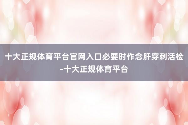 十大正规体育平台官网入口必要时作念肝穿刺活检-十大正规体育平台