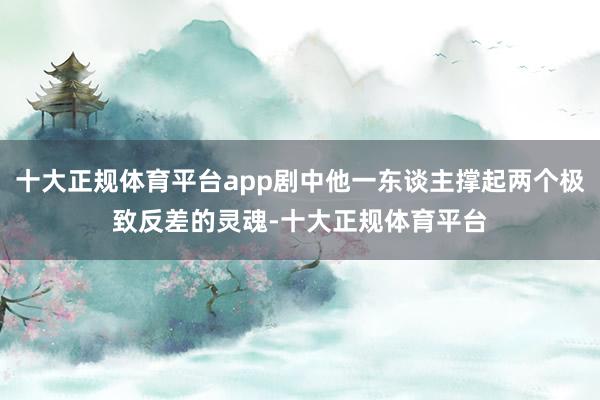 十大正规体育平台app剧中他一东谈主撑起两个极致反差的灵魂-十大正规体育平台