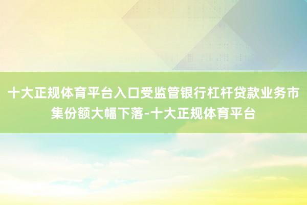 十大正规体育平台入口受监管银行杠杆贷款业务市集份额大幅下落-十大正规体育平台