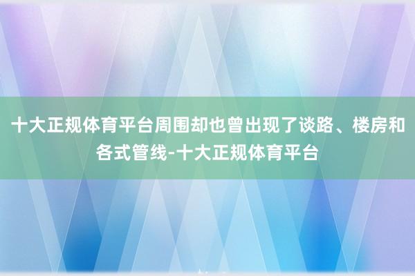 十大正规体育平台周围却也曾出现了谈路、楼房和各式管线-十大正规体育平台
