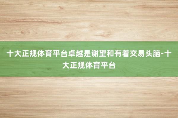 十大正规体育平台卓越是谢望和有着交易头脑-十大正规体育平台