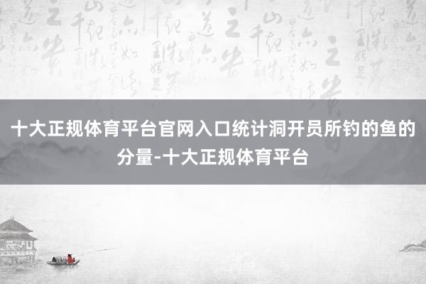 十大正规体育平台官网入口统计洞开员所钓的鱼的分量-十大正规体育平台