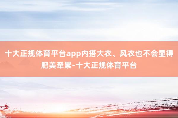 十大正规体育平台app内搭大衣、风衣也不会显得肥美牵累-十大正规体育平台