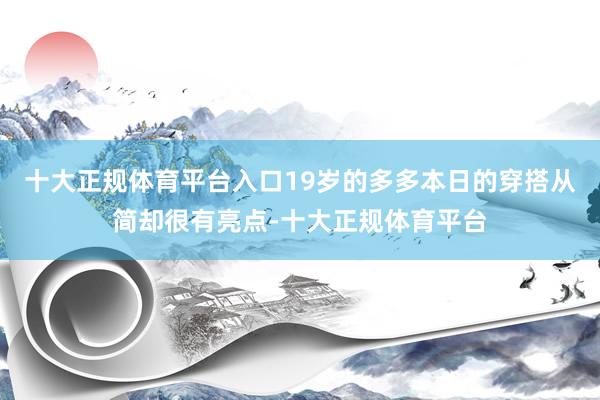 十大正规体育平台入口19岁的多多本日的穿搭从简却很有亮点-十大正规体育平台
