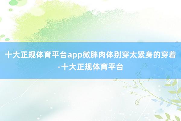 十大正规体育平台app微胖肉体别穿太紧身的穿着-十大正规体育平台