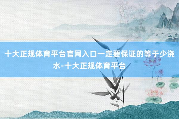 十大正规体育平台官网入口一定要保证的等于少浇水-十大正规体育平台