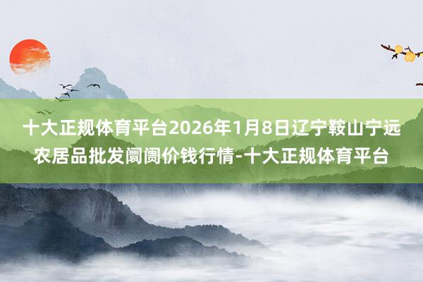 十大正规体育平台2026年1月8日辽宁鞍山宁远农居品批发阛阓价钱行情-十大正规体育平台
