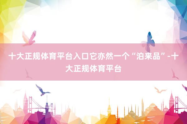 十大正规体育平台入口它亦然一个“泊来品”-十大正规体育平台