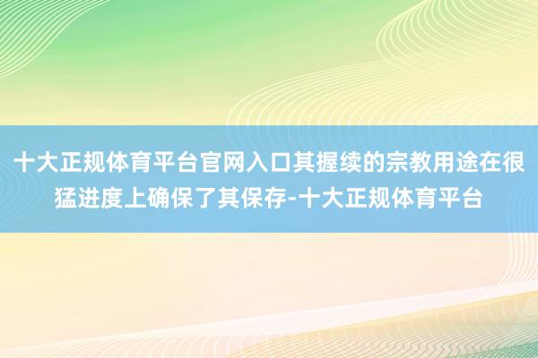 十大正规体育平台官网入口其握续的宗教用途在很猛进度上确保了其保存-十大正规体育平台