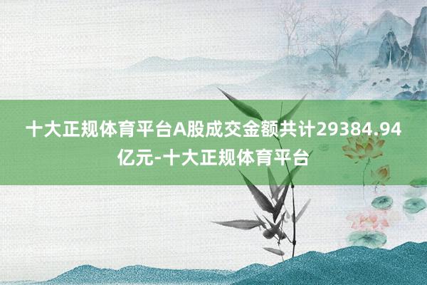 十大正规体育平台A股成交金额共计29384.94亿元-十大正规体育平台