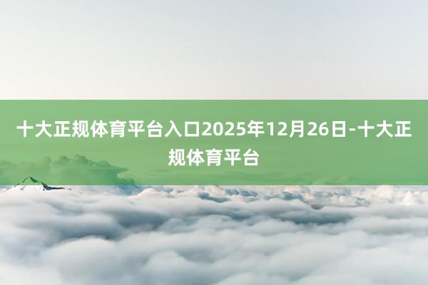 十大正规体育平台入口2025年12月26日-十大正规体育平台