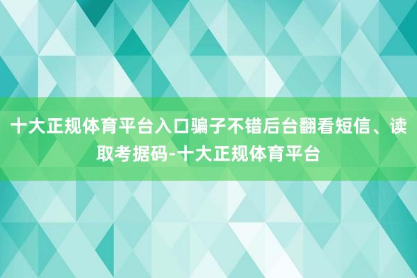 十大正规体育平台入口骗子不错后台翻看短信、读取考据码-十大正规体育平台