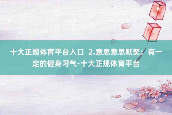 十大正规体育平台入口  2.意思意思默契：有一定的健身习气-十大正规体育平台