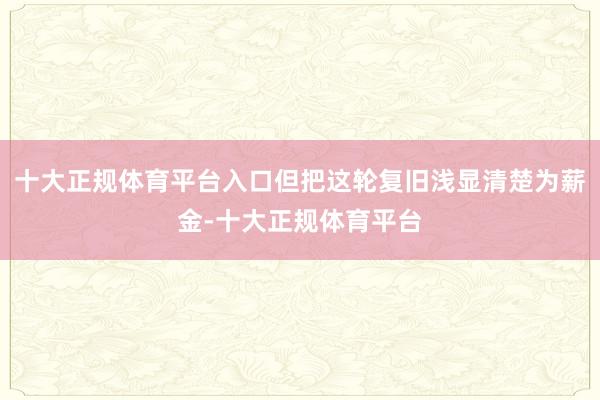 十大正规体育平台入口但把这轮复旧浅显清楚为薪金-十大正规体育平台