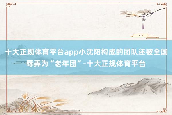 十大正规体育平台app小沈阳构成的团队还被全国辱弄为“老年团”-十大正规体育平台