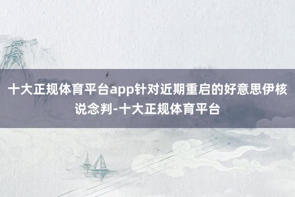十大正规体育平台app针对近期重启的好意思伊核说念判-十大正规体育平台