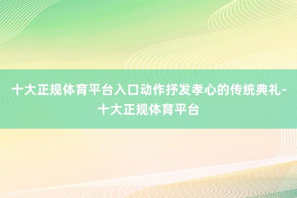 十大正规体育平台入口动作抒发孝心的传统典礼-十大正规体育平台