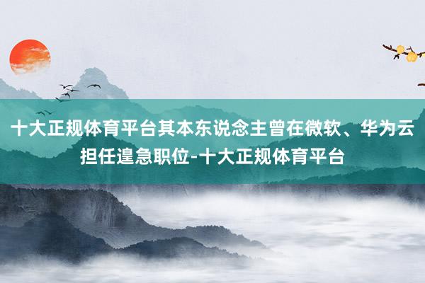 十大正规体育平台其本东说念主曾在微软、华为云担任遑急职位-十大正规体育平台