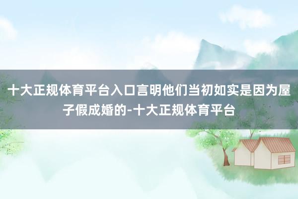 十大正规体育平台入口言明他们当初如实是因为屋子假成婚的-十大正规体育平台