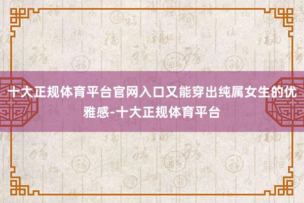 十大正规体育平台官网入口又能穿出纯属女生的优雅感-十大正规体育平台