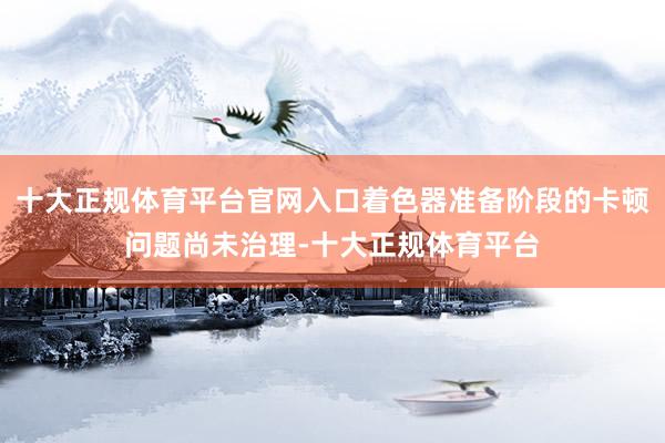 十大正规体育平台官网入口着色器准备阶段的卡顿问题尚未治理-十大正规体育平台