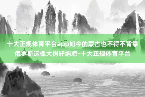 十大正规体育平台app如今的蒙古也不得不背靠俄罗斯这棵大树好纳凉-十大正规体育平台