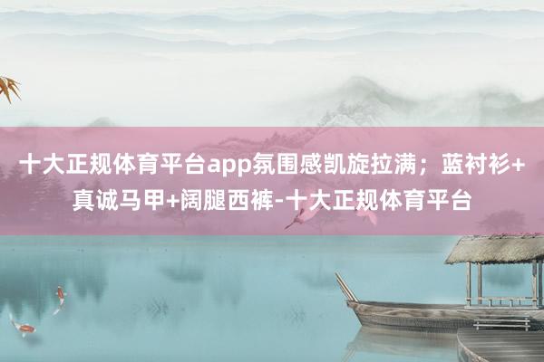 十大正规体育平台app氛围感凯旋拉满；蓝衬衫+真诚马甲+阔腿西裤-十大正规体育平台