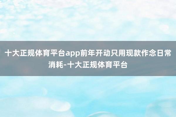 十大正规体育平台app前年开动只用现款作念日常消耗-十大正规体育平台