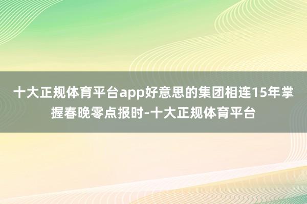 十大正规体育平台app好意思的集团相连15年掌握春晚零点报时-十大正规体育平台