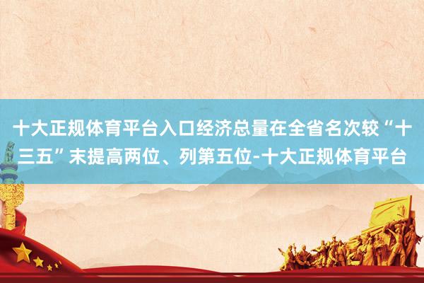 十大正规体育平台入口经济总量在全省名次较“十三五”末提高两位、列第五位-十大正规体育平台