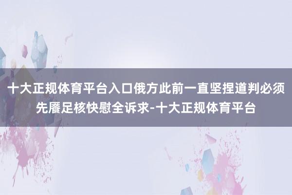 十大正规体育平台入口俄方此前一直坚捏道判必须先餍足核快慰全诉求-十大正规体育平台